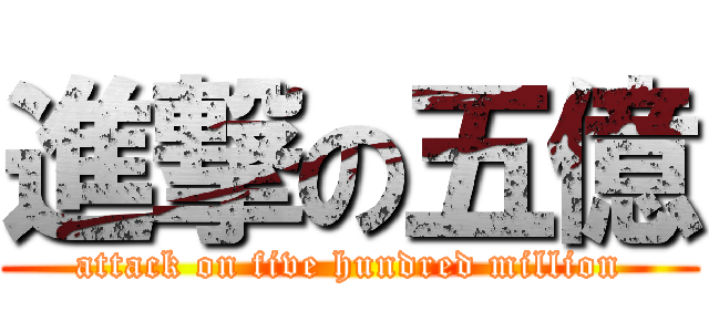 進撃の五億 (attack on five hundred million)