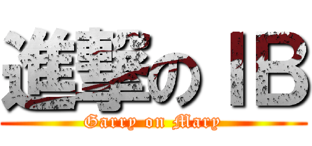 進撃のＩＢ (Garry on Mary)