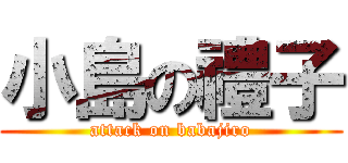小島の禮子 (attack on babajiro)