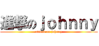 進撃のｊｏｈｎｎｙ (attack on johnny)