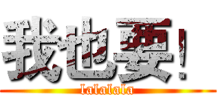 我也要！ (lalalala)