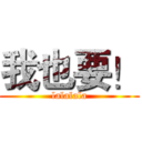 我也要！ (lalalala)