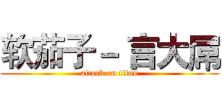 软茄子－ 言大屌 (attack on titan)