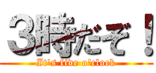 ３時だぞ！ (It's five o'clock)