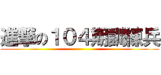 進撃の１０４期訓練兵 ()