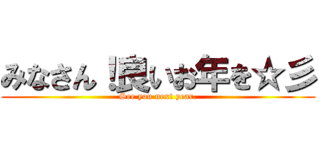 みなさん！良いお年を☆彡 (See you next year.)