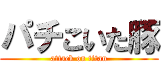 パチこいた豚 (attack on titan)