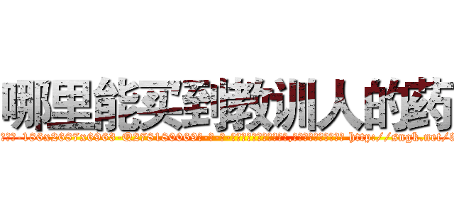 哪里能买到教训人的药 (哪里能买到教训人的药【电-186x2687x6963-Q278180069元-吉-药-业】我们做的是长期生意,靠的是老客户长期支持 http://sngk.net/3KkrtB
)