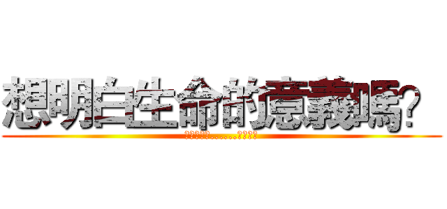 想明白生命的意義嗎？ (想要真正的......活著嗎?)