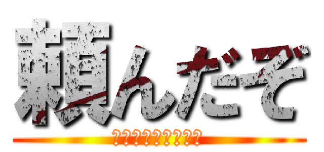 頼んだぞ (ｲﾔｱｱｱｱｱｱｱ)