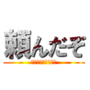 頼んだぞ (ｲﾔｱｱｱｱｱｱｱ)