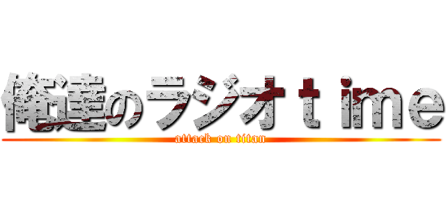 俺達のラジオｔｉｍｅ (attack on titan)