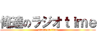 俺達のラジオｔｉｍｅ (attack on titan)