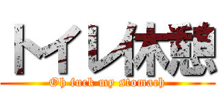 トイレ休憩 (Oh fuck my stomach)