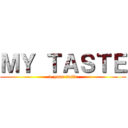 ＭＹ ＴＡＳＴＥ (> your taste)