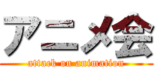 アニメ会 (attack on animation)