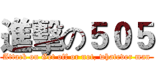 進擊の５０５ (Attack on Get off or not, whatever man)