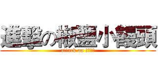 進擊の椒鹽小饅頭 (attack on 高一合心)