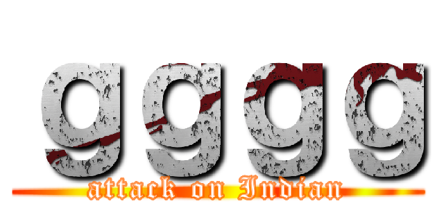 ｇｇｇｇ (attack on Indian)