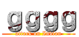 ｇｇｇｇ (attack on Indian)