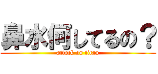 鼻水何してるの？ (attack on titan)