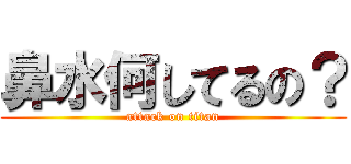 鼻水何してるの？ (attack on titan)
