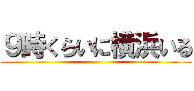 ９時くらいに横浜いる ()