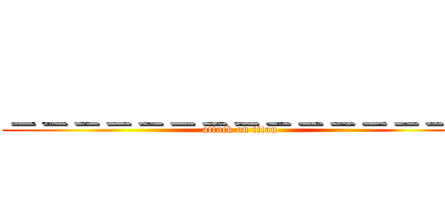 ＿＿＿＿＿＿＿＿＿＿＿＿＿＿＿ (attack on titan)