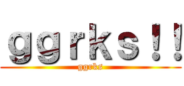 ｇｇｒｋｓ！！ (ggrks)