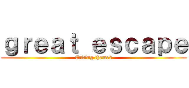 ｇｒｅａｔ ｅｓｃａｐｅ (Ending theme2)