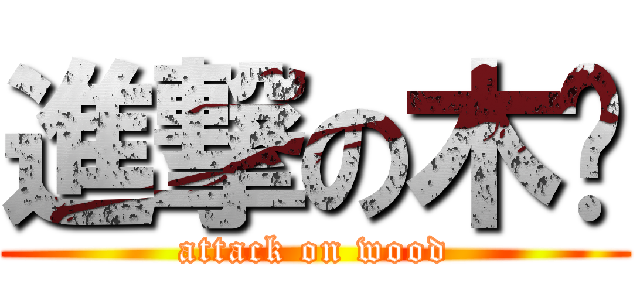 進撃の木头 (attack on wood)