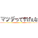 マッチってすげぇな ()