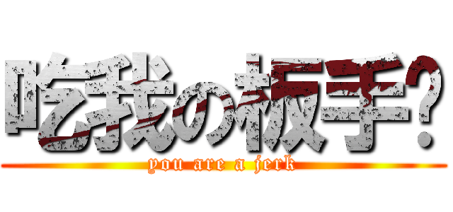 吃我の板手啦 (you are a jerk)