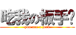 吃我の板手啦 (you are a jerk)