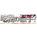 吃我の板手啦 (you are a jerk)