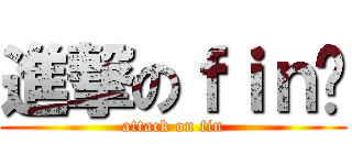 進撃のｆｉｎ醬 (attack on fin)