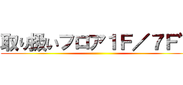 取り扱いフロア１Ｆ／７Ｆ゛ ()