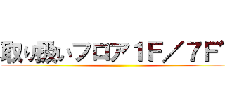 取り扱いフロア１Ｆ／７Ｆ゛ ()