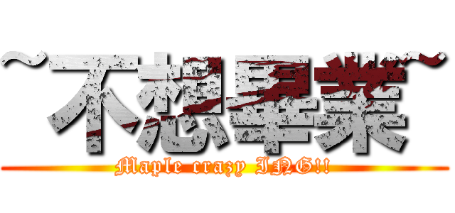~不想畢業~ (Maple crazy ING!!)