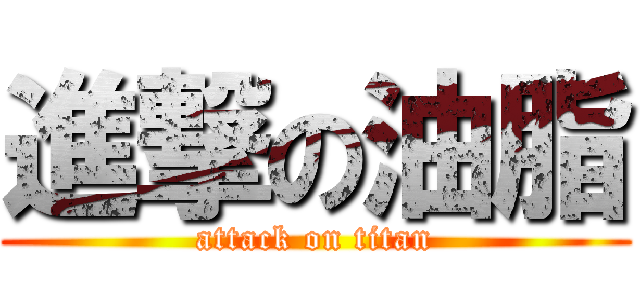 進撃の油脂 (attack on titan)