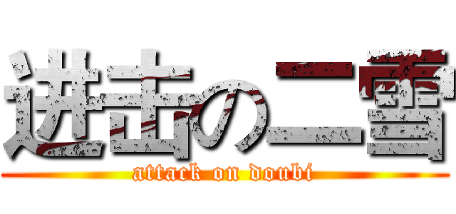 进击の二雪 (attack on doubi)