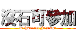 沒石可參加 (without magic stone)