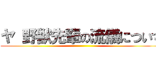 ヤ 野獣先輩の流儀について ()