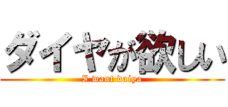 ダイヤが欲しい (I want daiya)