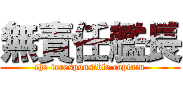 無責任艦長 (the irresponsible captain)