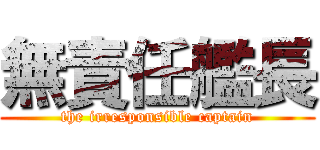 無責任艦長 (the irresponsible captain)