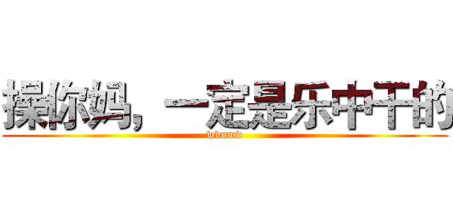 操你妈，一定是乐中干的 (wdnmd)