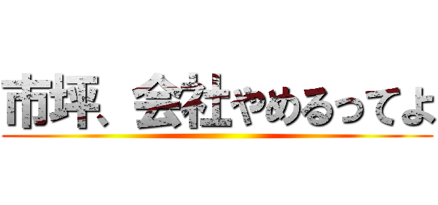 市坪、会社やめるってよ ()