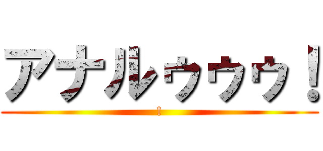アナルゥゥゥ！ (!)