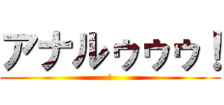アナルゥゥゥ！ (!)